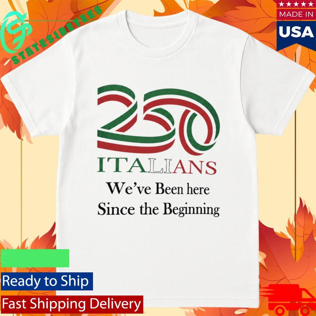 250 Italians We’ve Been Here Since The Beginning Shirt