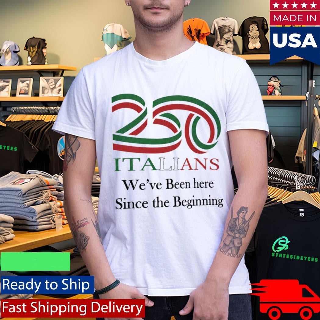 250 Italians We’ve Been Here Since The Beginning Shirt