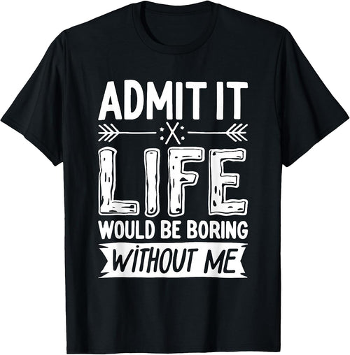 Admit It Life Would Be Boring Without Me Shirts