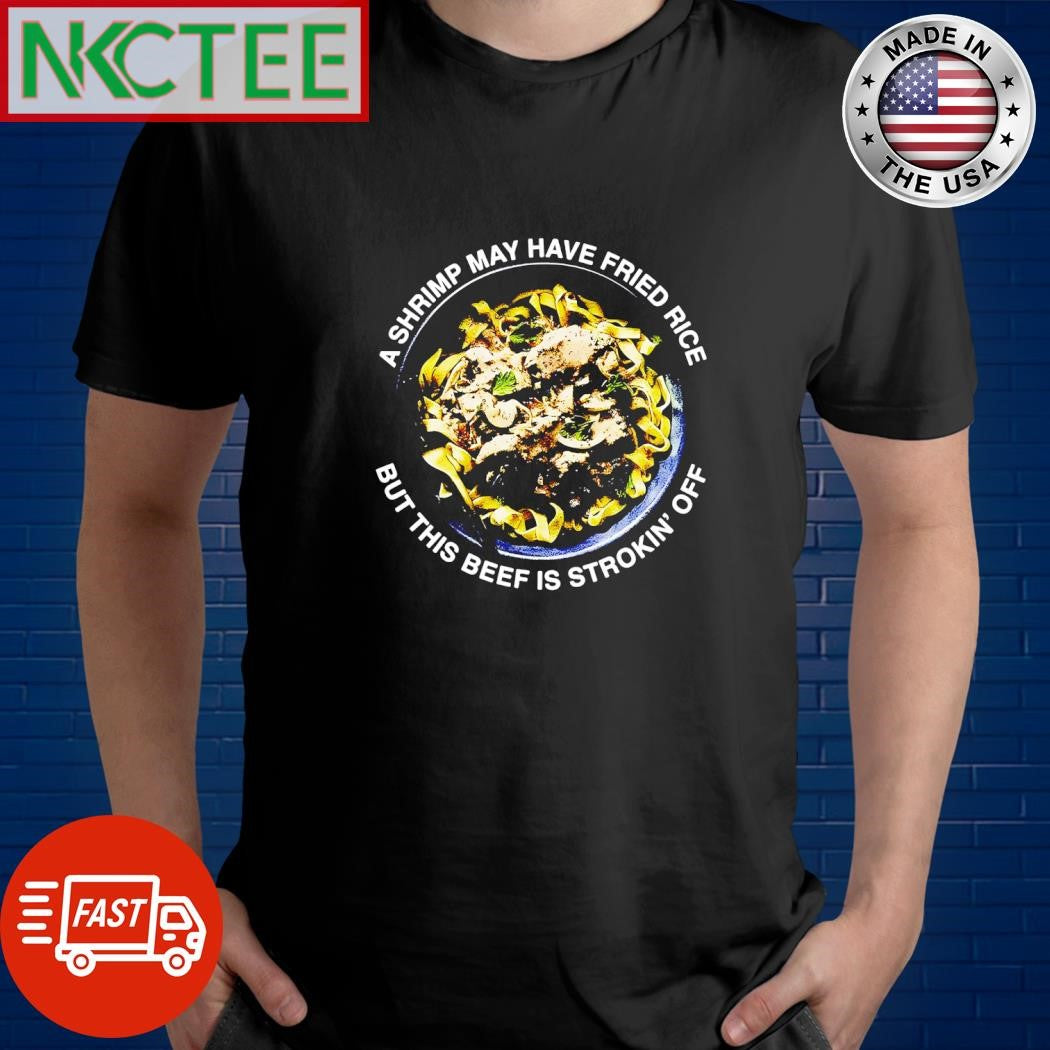 A shrimp may have fried rice but this beef is strokin off shirt