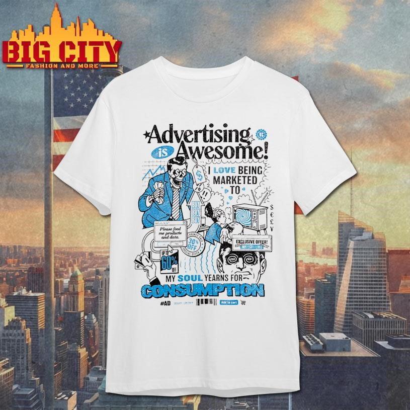 Advertising Is Awesome I Love Being Marketed To My Soul Yearns For Consumption Shirt