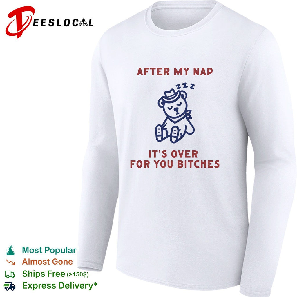 After my nap it’s over for you bitches teddy bear shirt