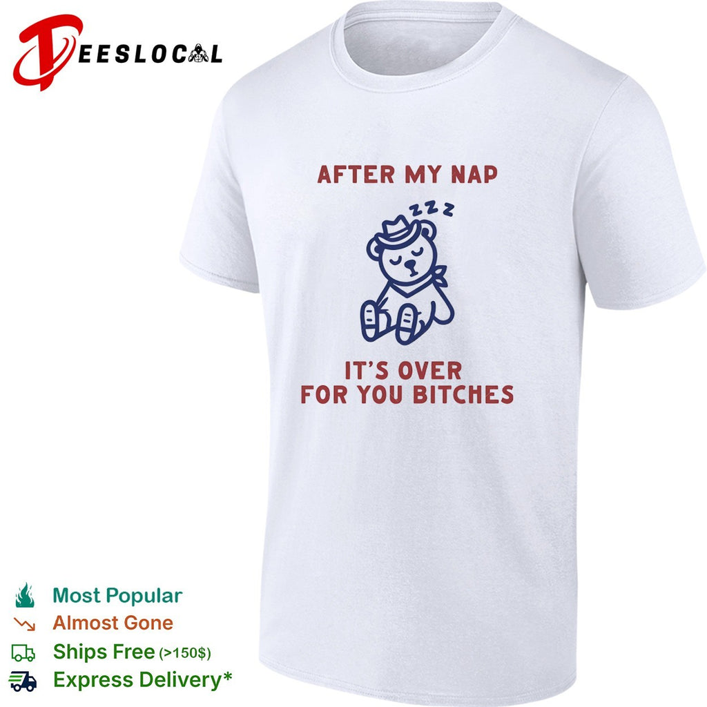 After my nap it’s over for you bitches teddy bear shirt