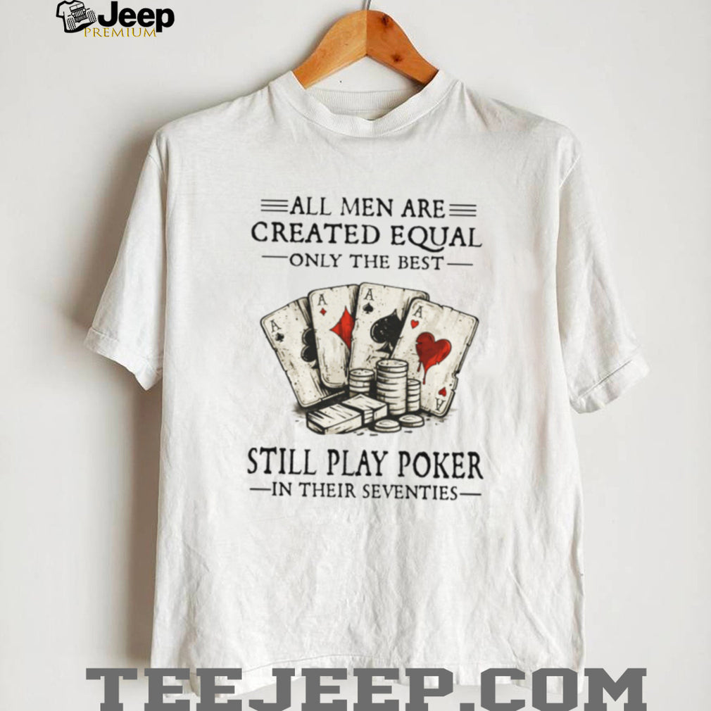 All Men Are Created Equal Only The Best Still Play Poker In Their Seventies Shirt