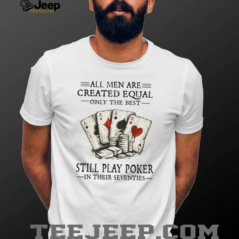 All Men Are Created Equal Only The Best Still Play Poker In Their Seventies Shirt