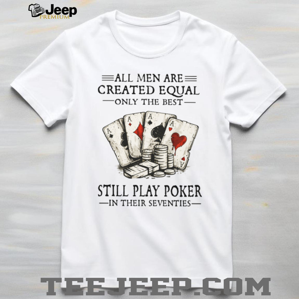 All Men Are Created Equal Only The Best Still Play Poker In Their Seventies Shirt