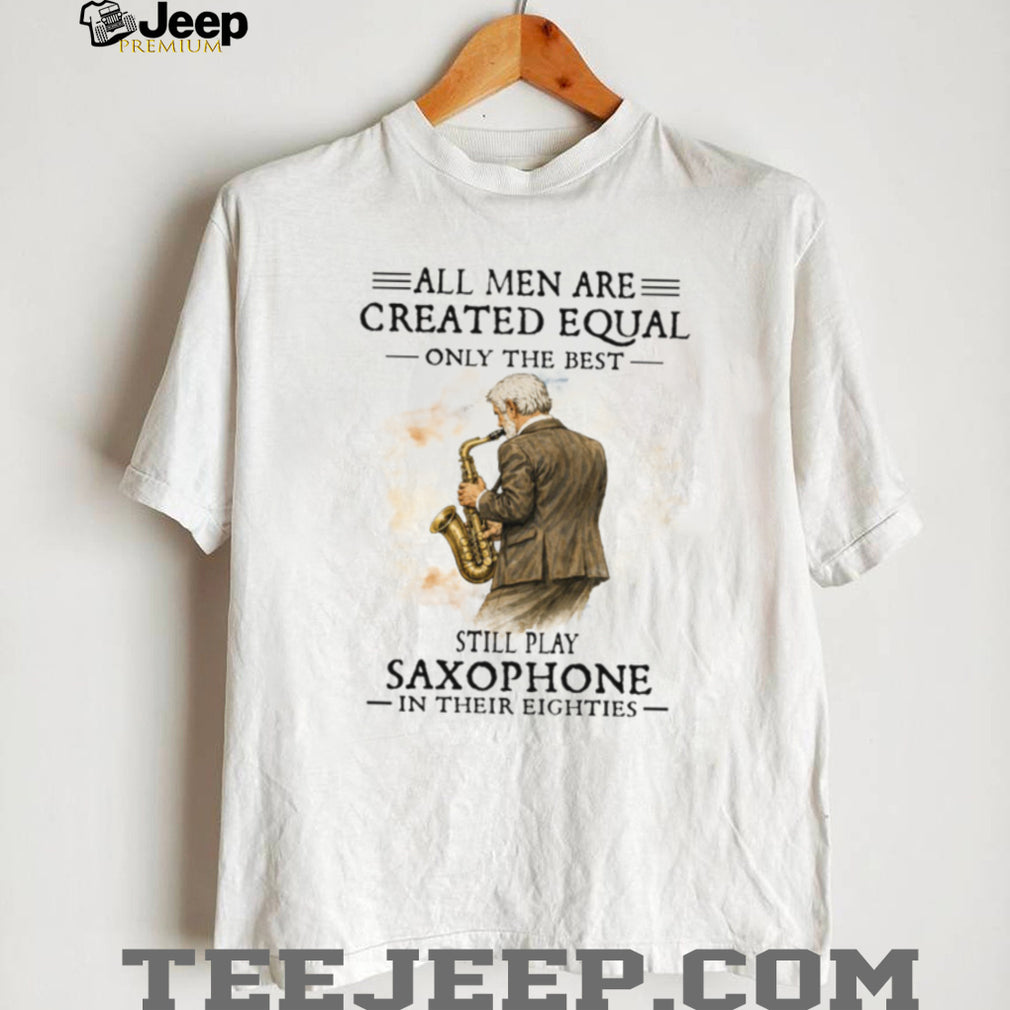 All Men Are Created Equal Only The Best Still Play Saxophone In Their Eighties Tee