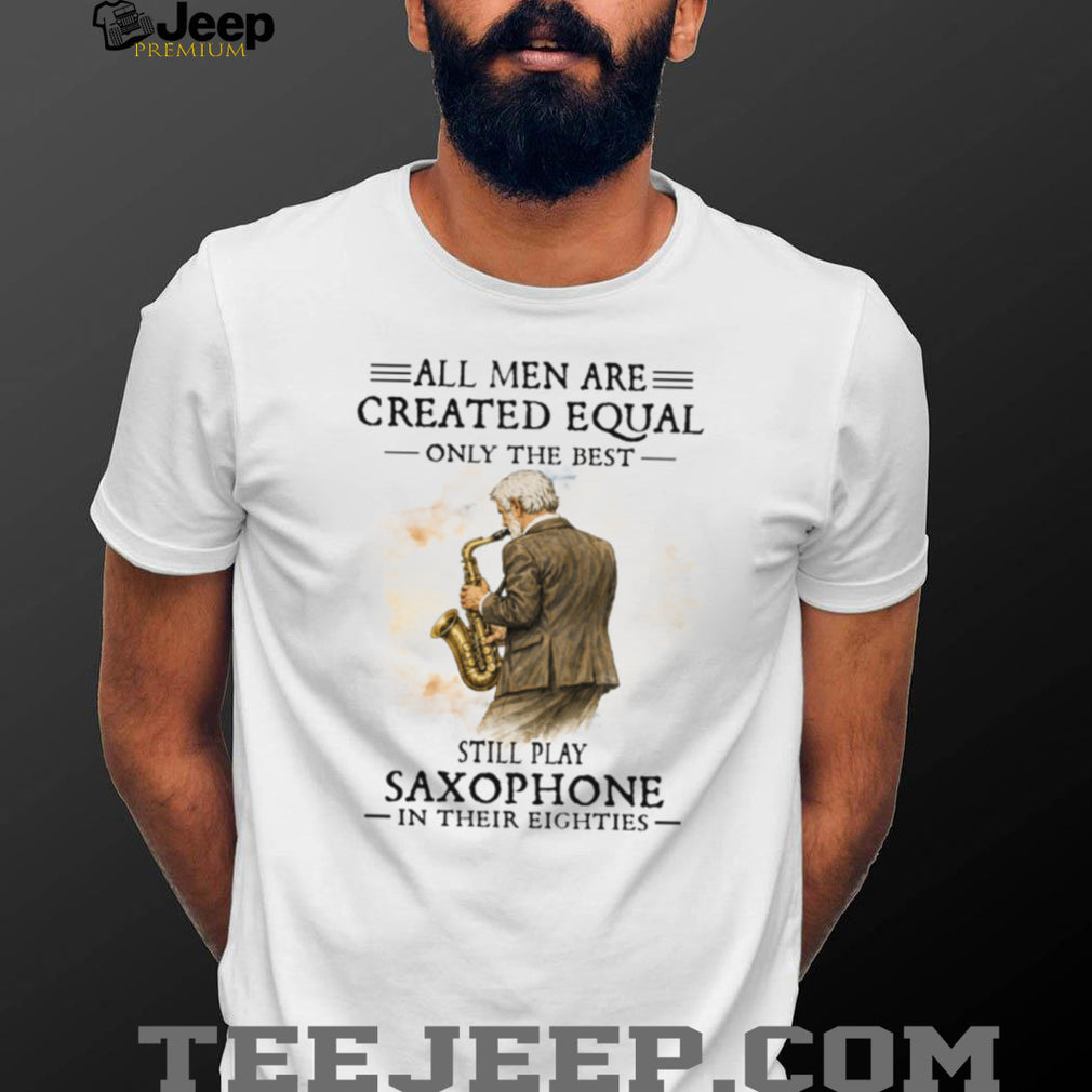 All Men Are Created Equal Only The Best Still Play Saxophone In Their Eighties Tee