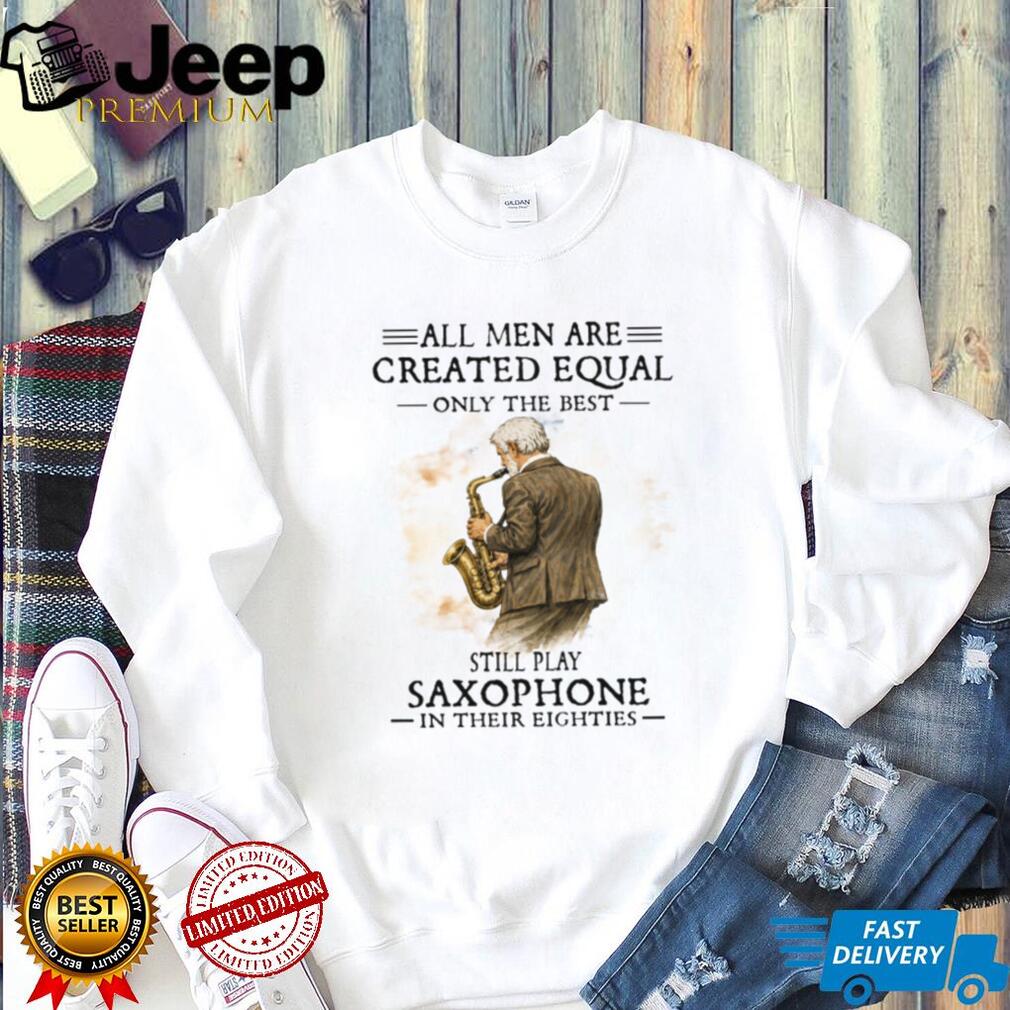 All Men Are Created Equal Only The Best Still Play Saxophone In Their Eighties Tee