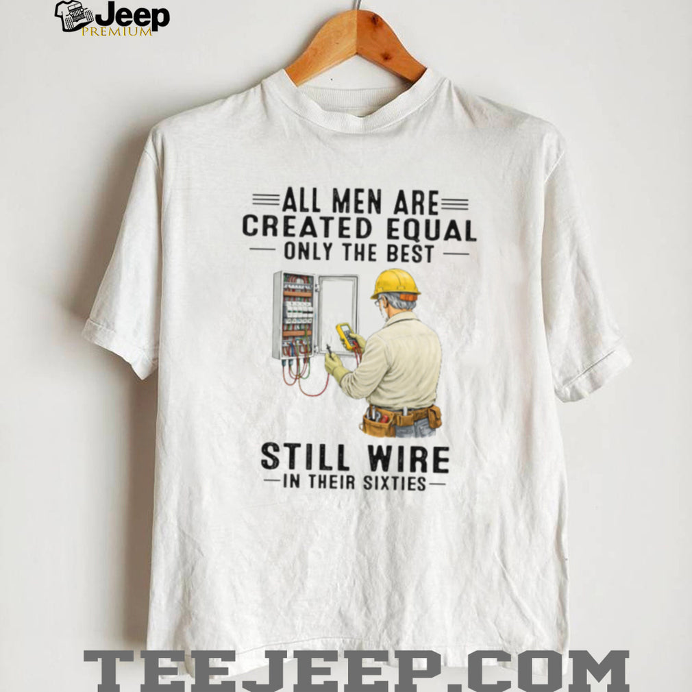 All Men Are Created Equal Only The Best Still Wire In Their Sixties Electrician Shirt