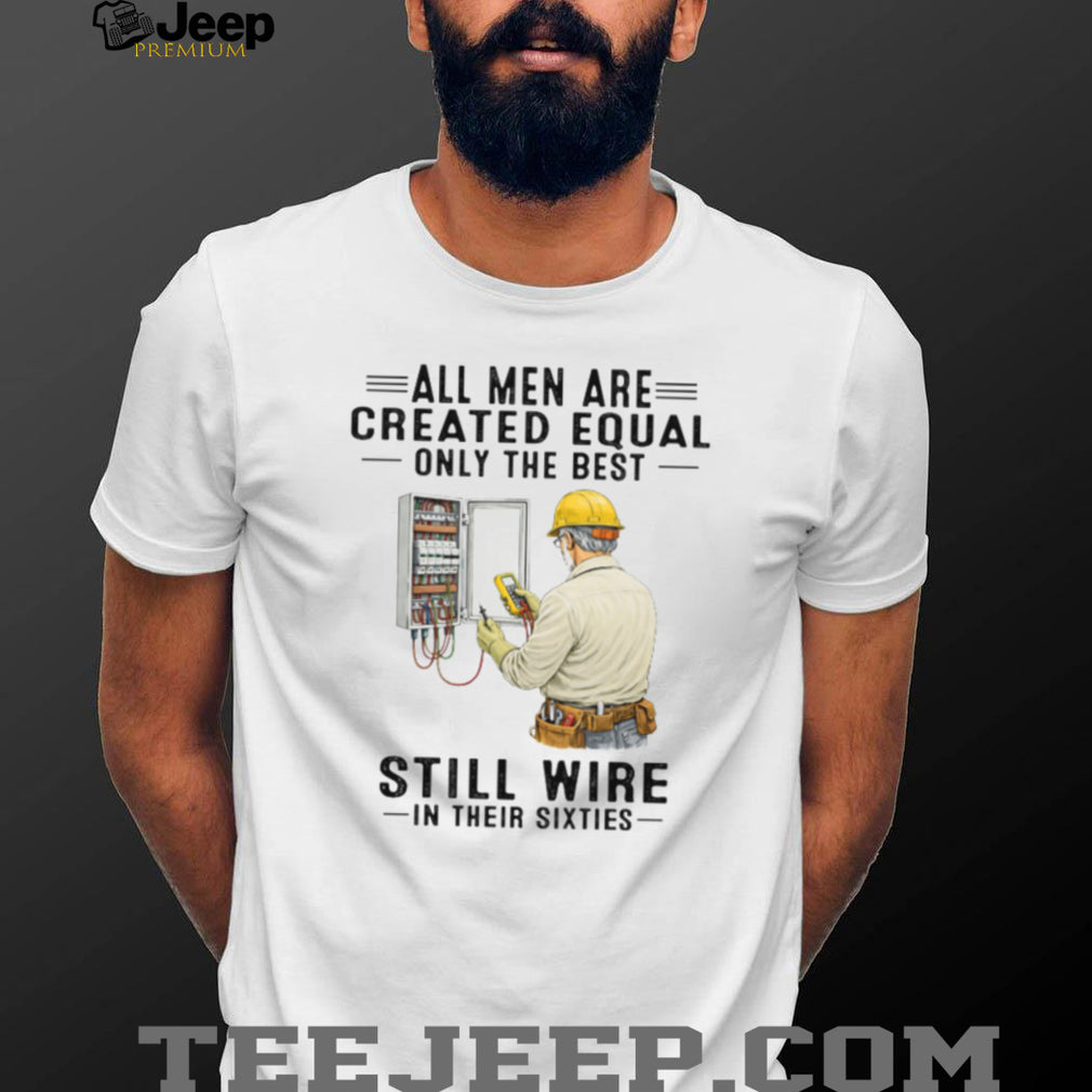 All Men Are Created Equal Only The Best Still Wire In Their Sixties Electrician Shirt