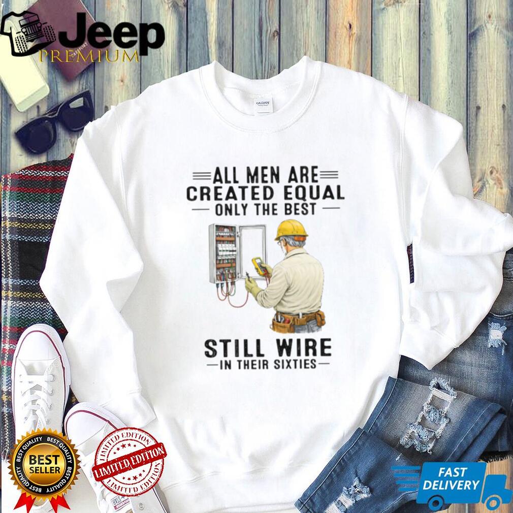 All Men Are Created Equal Only The Best Still Wire In Their Sixties Electrician Shirt