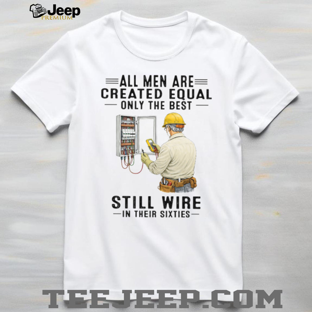 All Men Are Created Equal Only The Best Still Wire In Their Sixties Electrician Shirt