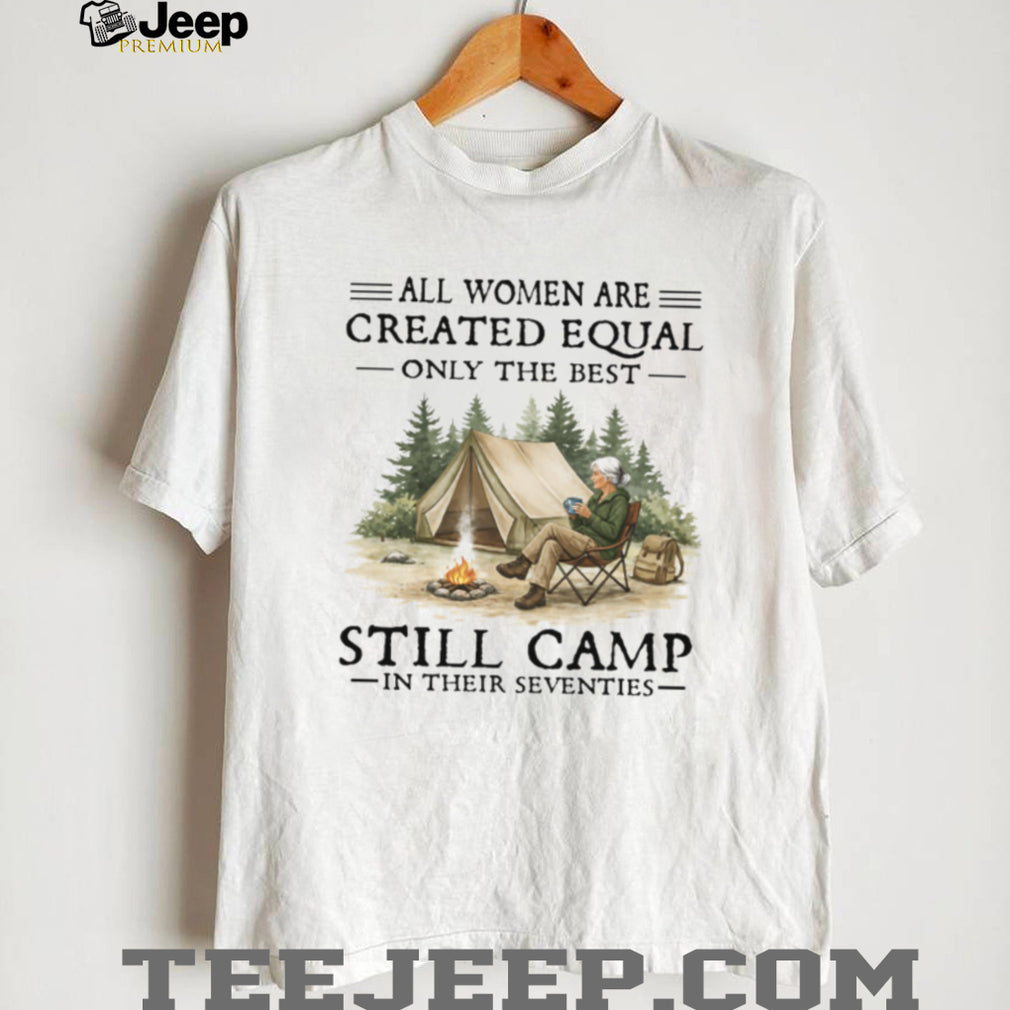 All Women Are Created Equal Only The Best Still Camp In Their Seventies Tee