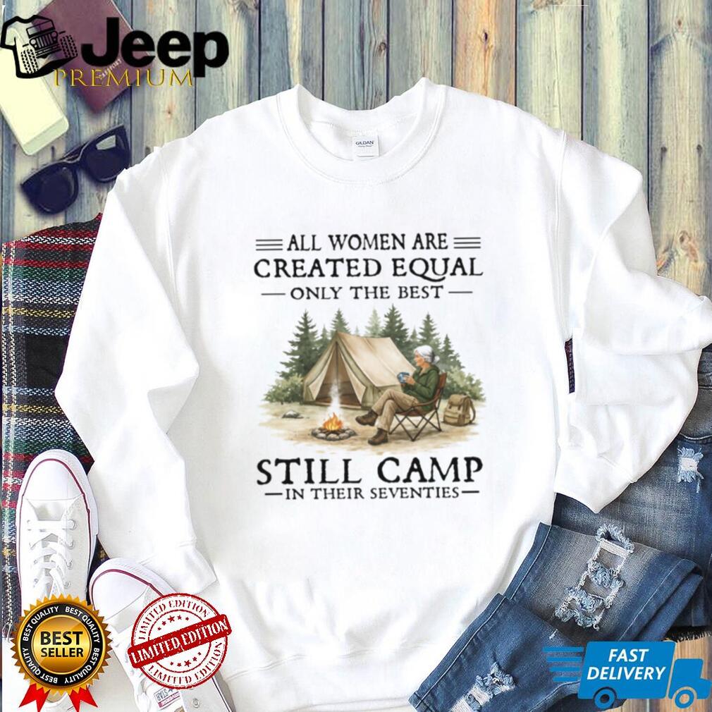 All Women Are Created Equal Only The Best Still Camp In Their Seventies Tee