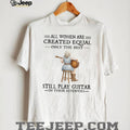 All Women Are Created Equal Only The Best Still Play Guitar In Their 70s Shirt