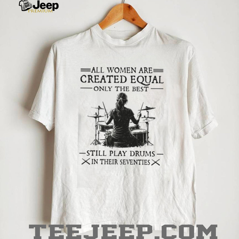 All Women Created Equal Best Still Play Drums In Their Seventies T Shirt
