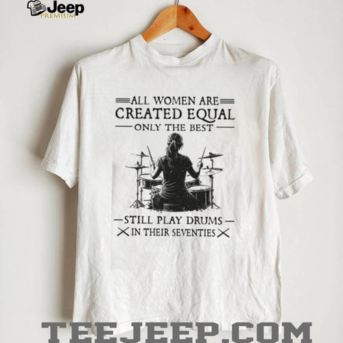 All Women Created Equal Best Still Play Drums In Their Seventies T Shirt