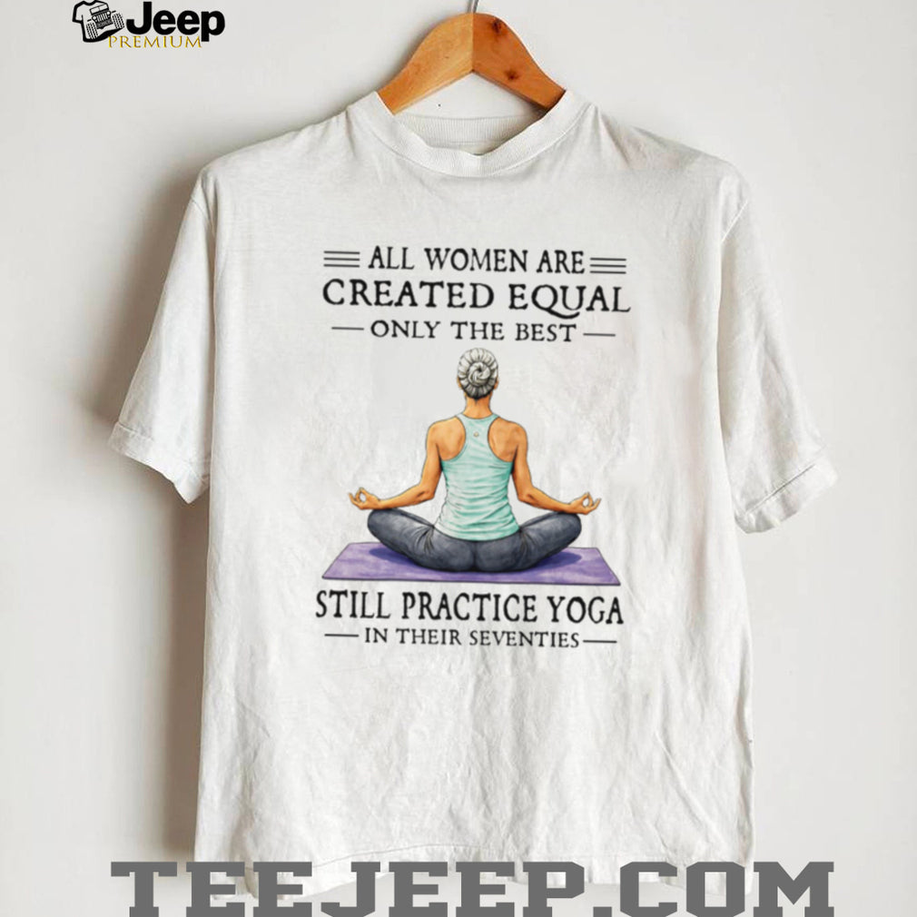 All Women Created Equal Best Still Practice Yoga In Their Seventies Shirt