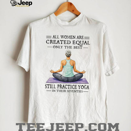 All Women Created Equal Best Still Practice Yoga In Their Seventies Shirt