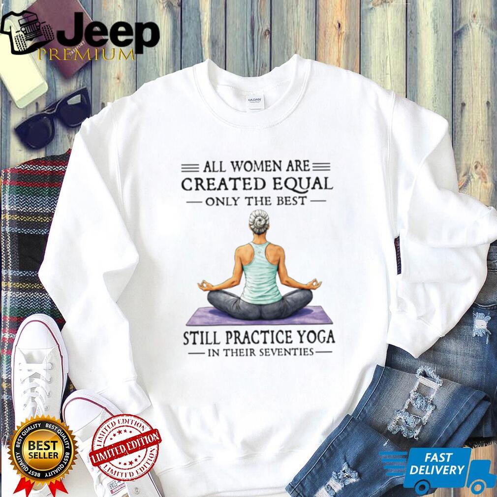 All Women Created Equal Best Still Practice Yoga In Their Seventies Shirt