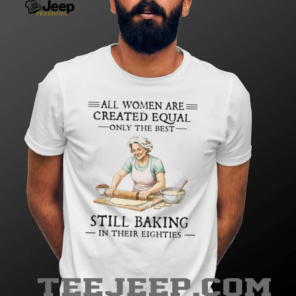All Women Created Equal Only The Best Still Baking In Their Eighties T Shirt