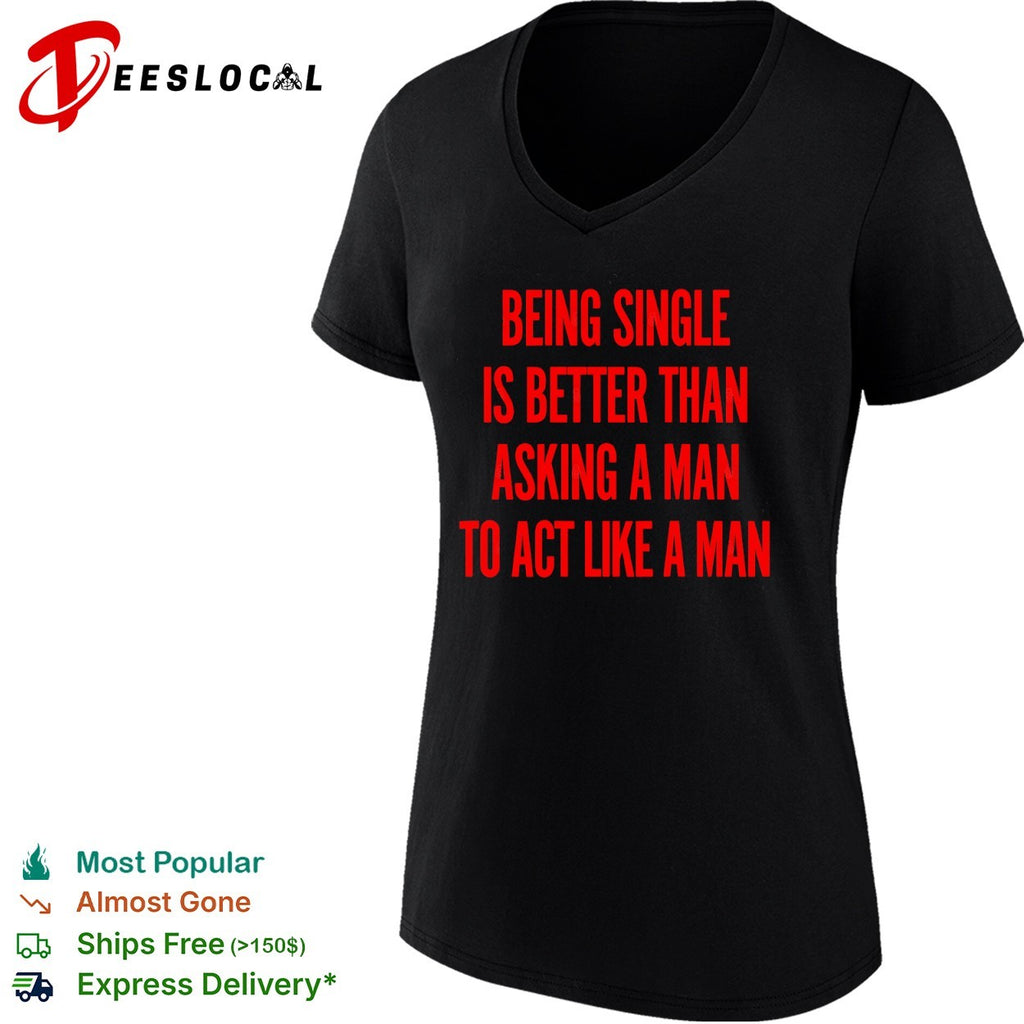 Being single is better than asking a to act like a man shirt