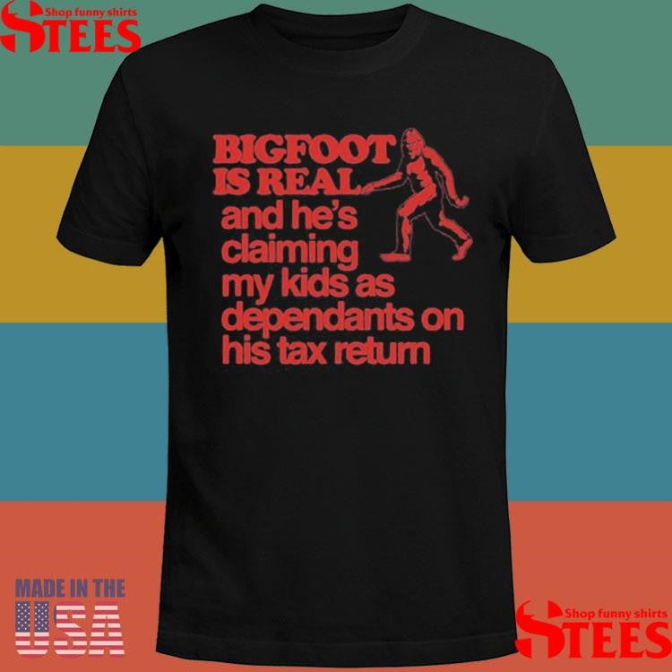 Bigfoot Is Real And He’s Claiming My Kids As Dependants On His Tax Return T-shirt