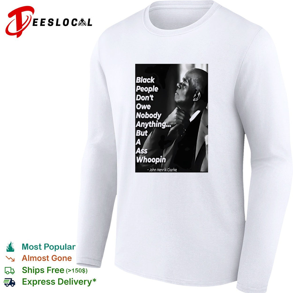 Black people don’t owe nobody anything but a ass whoopin John Henrik Clarke shirt