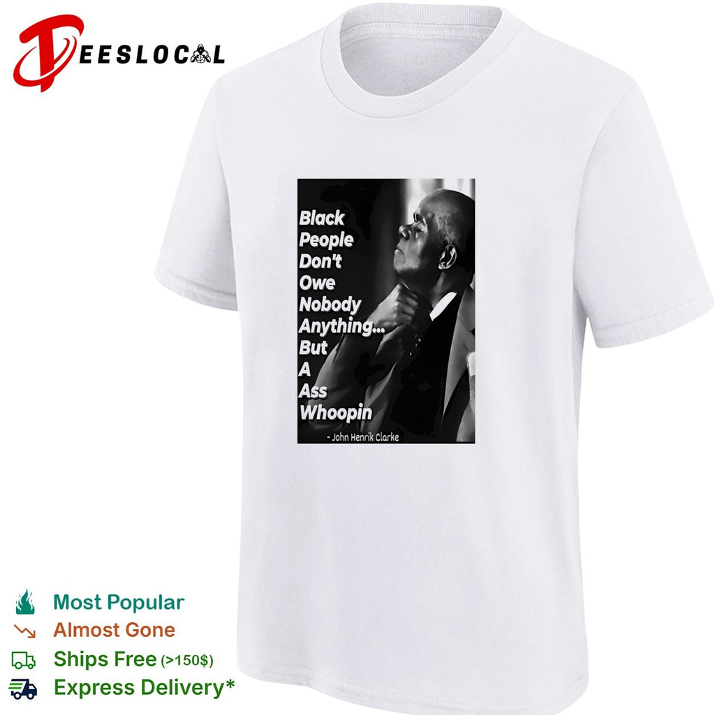 Black people don’t owe nobody anything but a ass whoopin John Henrik Clarke shirt