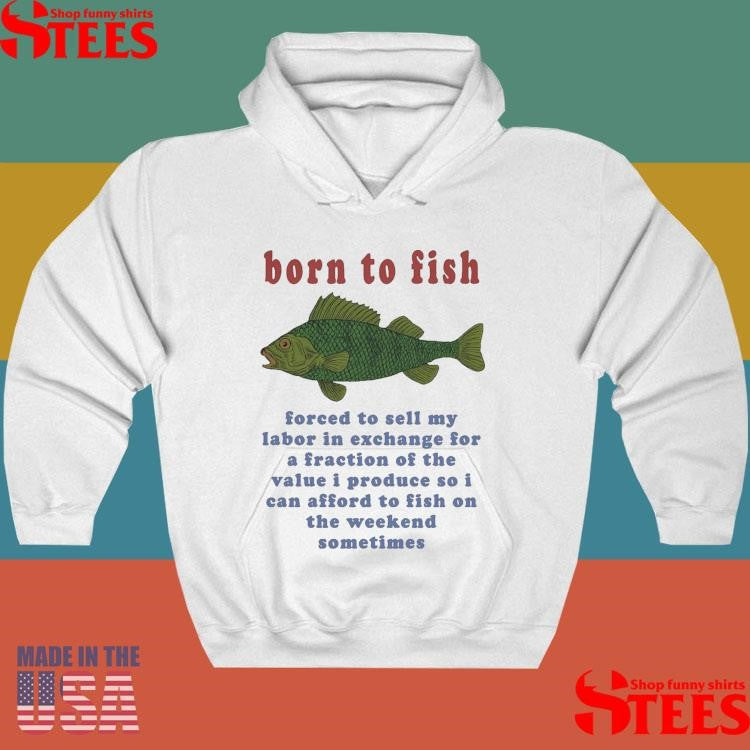 Born To Fish Forced To Sell My Labor In Exchange For A Fraction Of The Value I Produce So I Can Afford To Fish On The Weekend Sometimes T-shirt