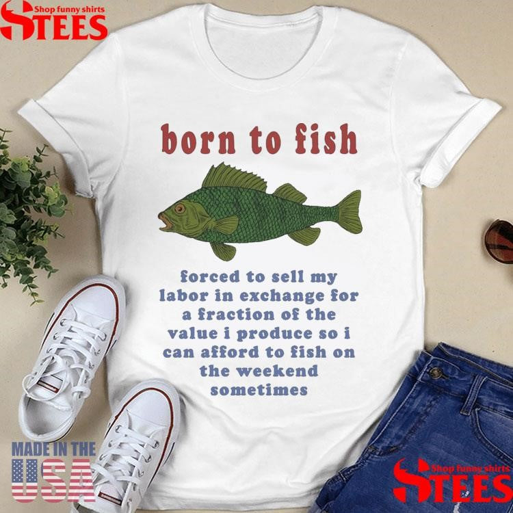 Born To Fish Forced To Sell My Labor In Exchange For A Fraction Of The Value I Produce So I Can Afford To Fish On The Weekend Sometimes T-shirt