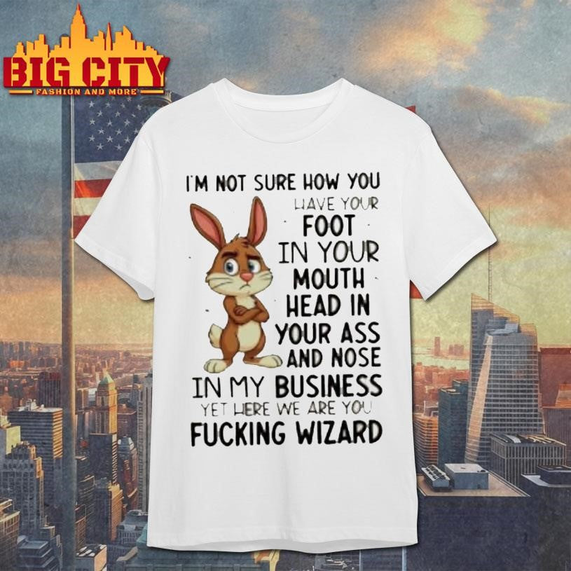 Bunny Im Not Sure How You Have Your Foot In Your Mouth Head In Your Ass Shirt