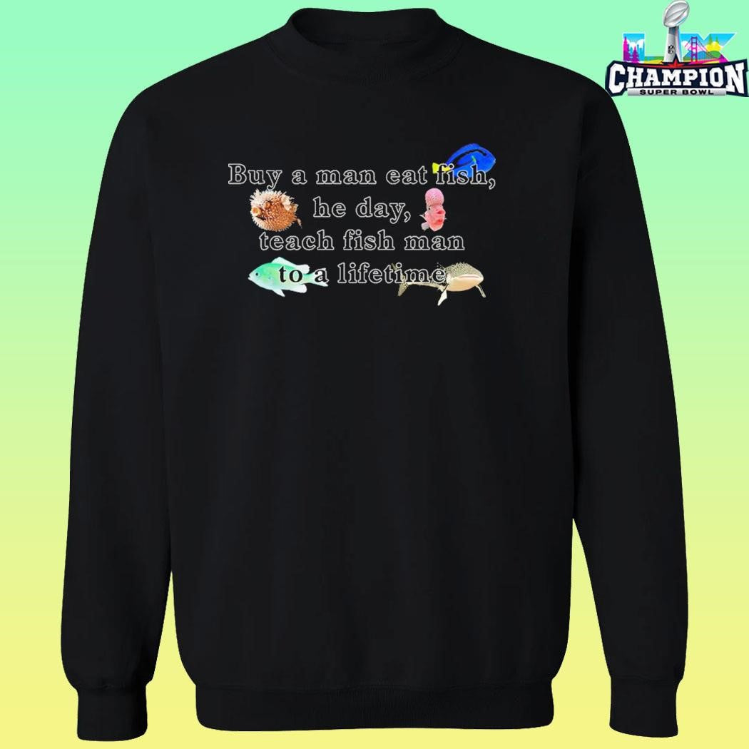 Buy A Man Eat Fish He Day Teach Fish Man To A Lifetime Shirt