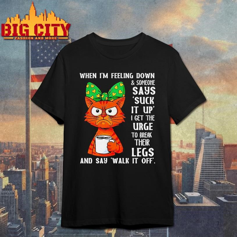 Cat When Im Feeling Down And Someone Says Suck It Up I Get The Urge Shirt