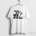 Classic I Told You Not To Make Me Get Up T-Shirts, Hoodie, Sweatshirt | CiraTrend.com