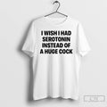 Classic I Wish I Had Serotonin Instead Of A Huge Cock T-Shirts, Hoodie, Sweatshirt | CiraTrend.com