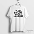 Classic If You Need Me Ill Be In The Bathroom T-Shirts, Hoodie, Sweatshirt | CiraTrend.com