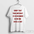 Classic Sorry That Your Birthday Is In December So No One Gives A Shit T-Shirts, Hoodie, Sweatshirt | CiraTrend.com