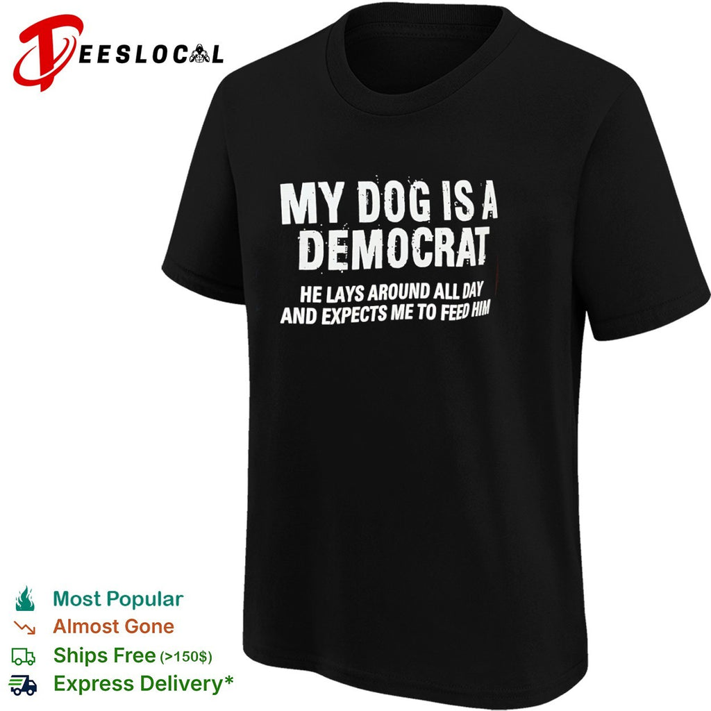 Democrat my dog is a he lays around all day and expects me to feed him shirt
