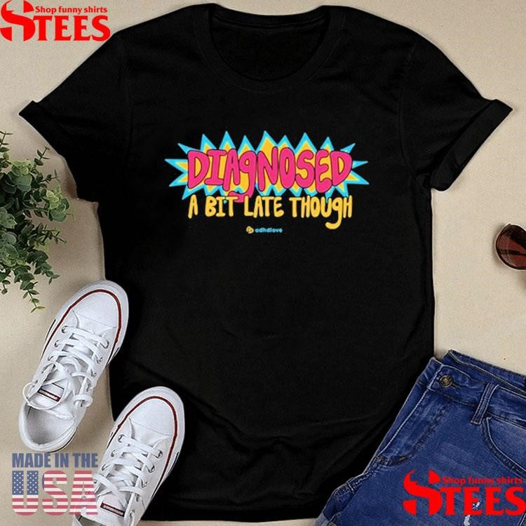 Diagnose A Bit Late Though T-shirt