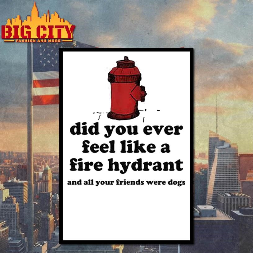 Did You Ever Feel Like A Fire Hydrant And All Your Friends Were Dogs Shirt