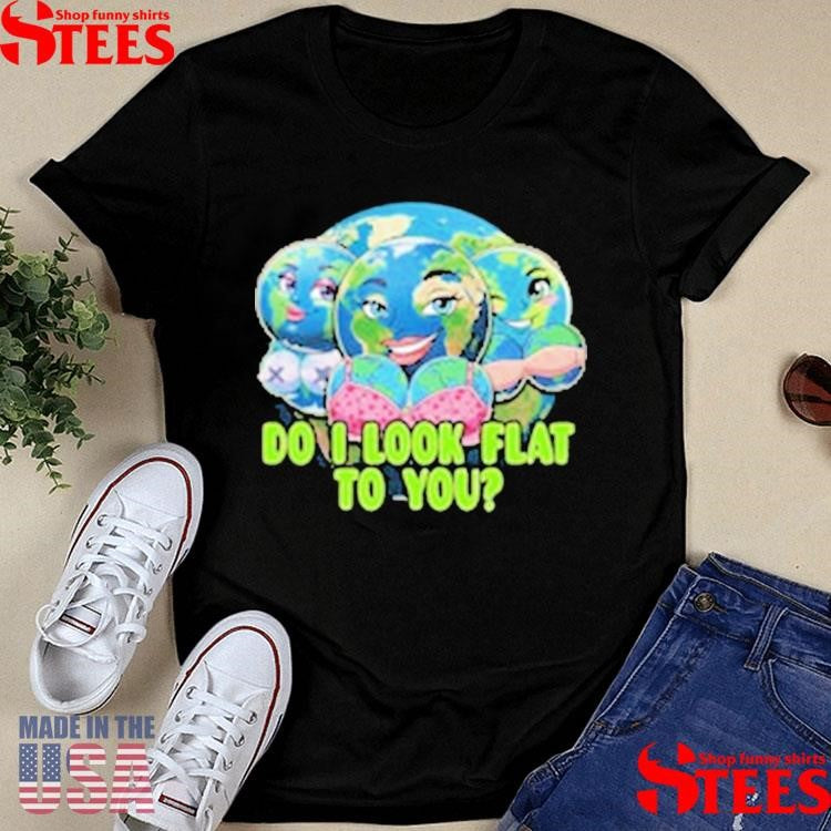 Do I Look Flat To You Earth T-shirt