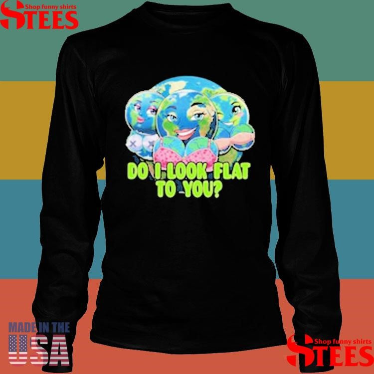 Do I Look Flat To You Earth T-shirt