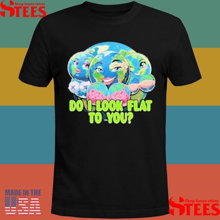 Do I Look Flat To You Earth T-shirt