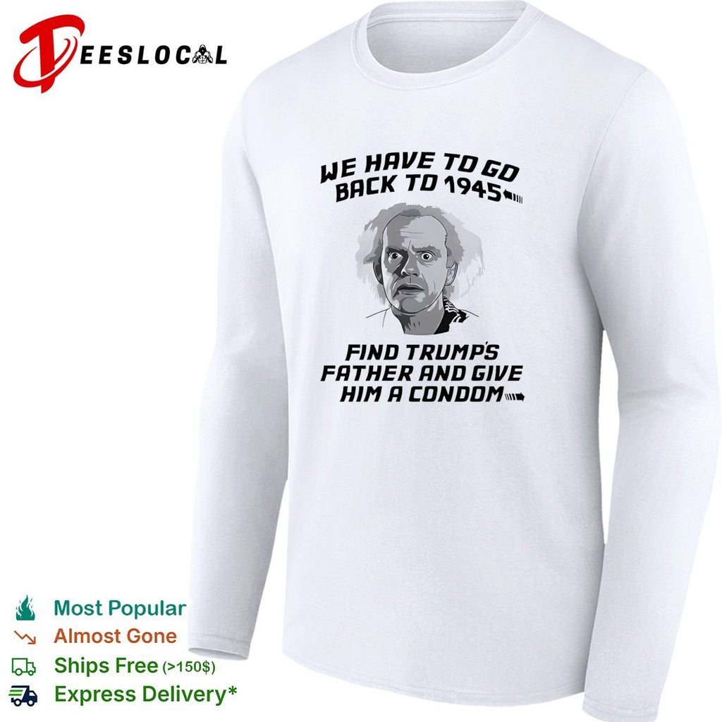 Doc Brown Back to the Future We Have to go back to 1945 Find Trumps Father shirt