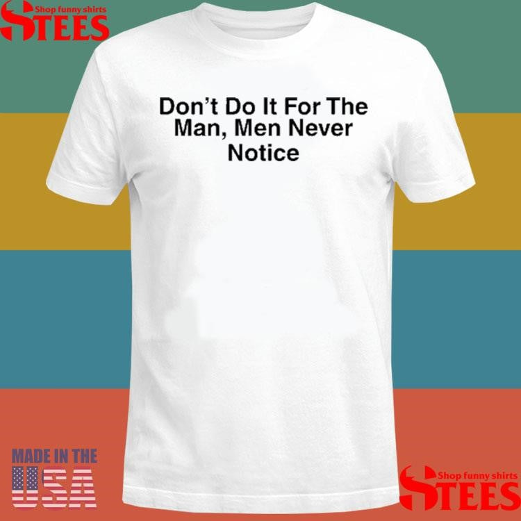 Don’t Do It For The Man Men Never Notice T-shirt