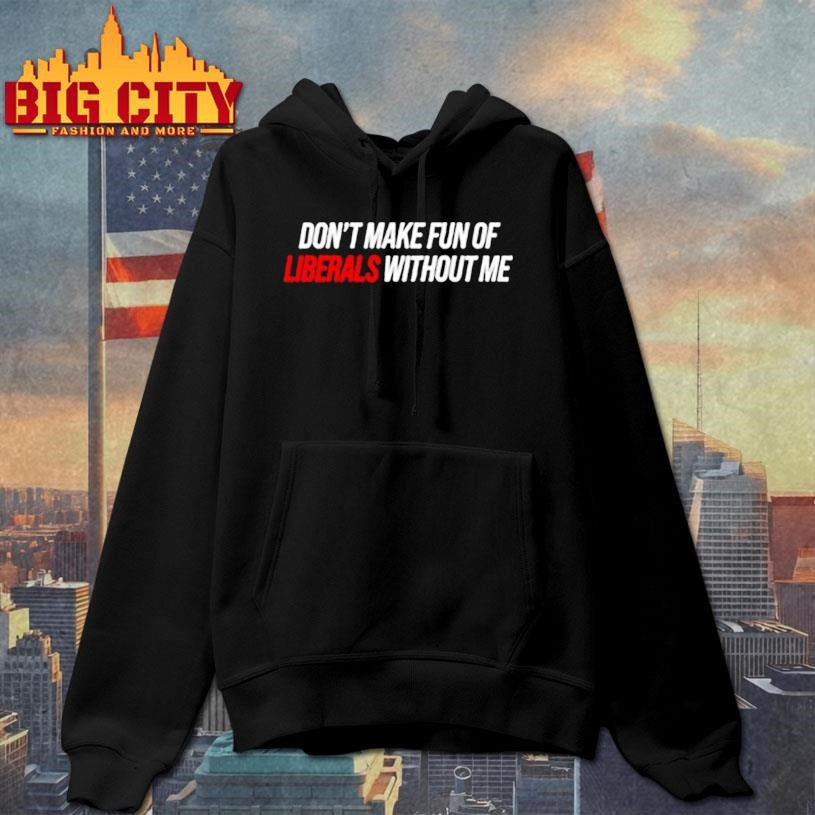 Don’t Make Fun Of Liberals Without Me tex Shirt