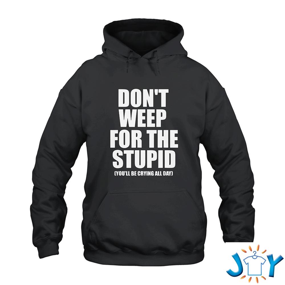 Don’t Weep For The Stupid You’ll Be Crying All Day Shirt
