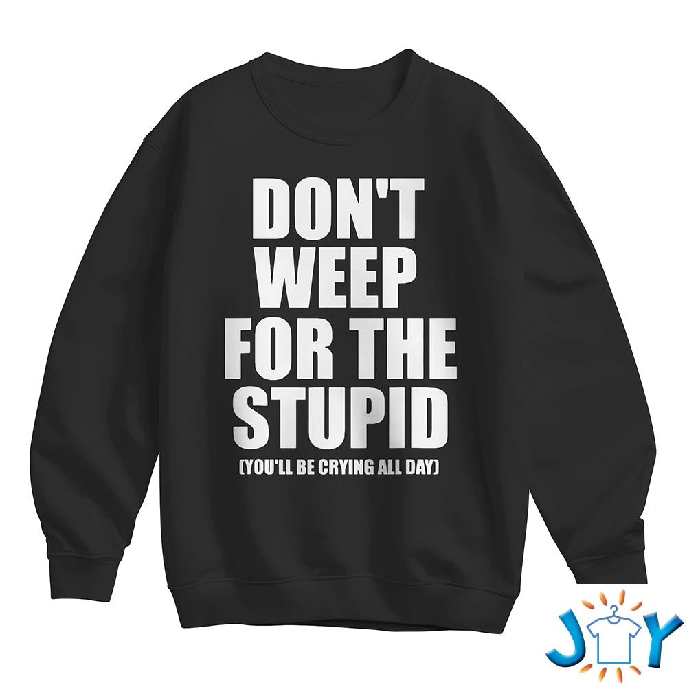 Don’t Weep For The Stupid You’ll Be Crying All Day Shirt